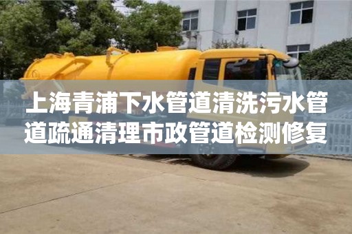 上海青浦下水管道清洗污水管道疏通清理市政管道检测修复_青浦区污水管道疏通