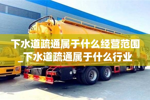 下水道疏通属于什么经营范围_下水道疏通属于什么行业