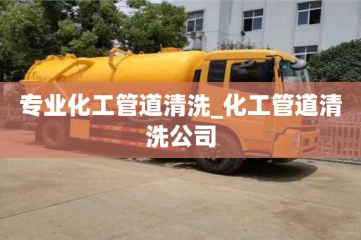 专业化工管道清洗_化工管道清洗公司