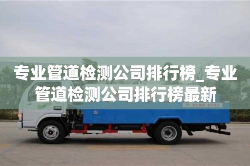 专业管道检测公司排行榜_专业管道检测公司排行榜最新