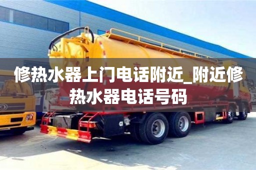 修热水器上门电话附近_附近修热水器电话号码