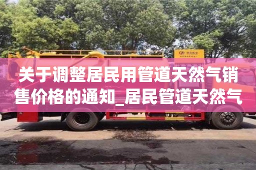 关于调整居民用管道天然气销售价格的通知_居民管道天然气价格拟调整