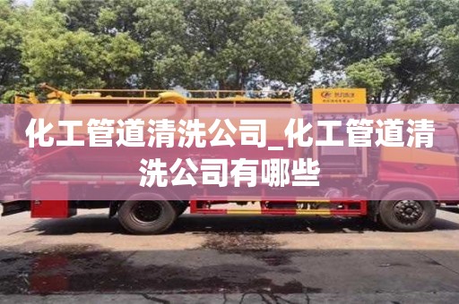 化工管道清洗公司_化工管道清洗公司有哪些