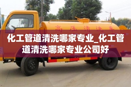 化工管道清洗哪家专业_化工管道清洗哪家专业公司好