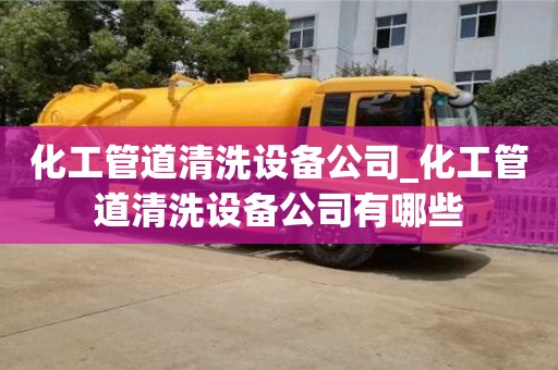 化工管道清洗设备公司_化工管道清洗设备公司有哪些