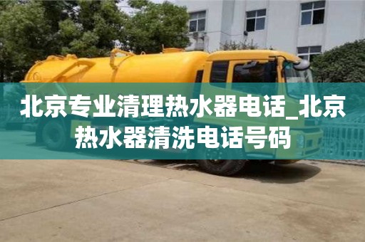 北京专业清理热水器电话_北京热水器清洗电话号码