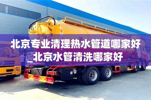 北京专业清理热水管道哪家好_北京水管清洗哪家好
