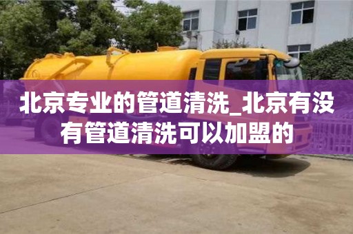 北京专业的管道清洗_北京有没有管道清洗可以加盟的