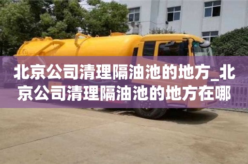 北京公司清理隔油池的地方_北京公司清理隔油池的地方在哪