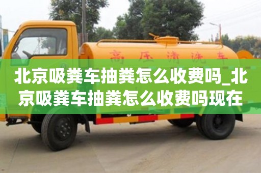 北京吸粪车抽粪怎么收费吗_北京吸粪车抽粪怎么收费吗现在