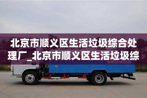 北京市顺义区生活垃圾综合处理厂_北京市顺义区生活垃圾综合处理厂地址