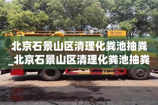 北京石景山区清理化粪池抽粪_北京石景山区清理化粪池抽粪公司