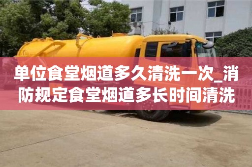 单位食堂烟道多久清洗一次_消防规定食堂烟道多长时间清洗一次