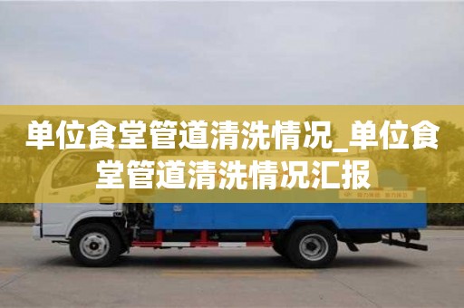 单位食堂管道清洗情况_单位食堂管道清洗情况汇报
