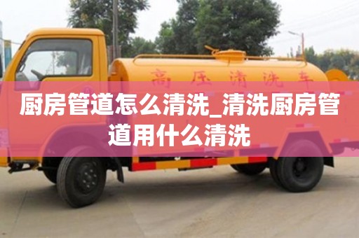 厨房管道怎么清洗_清洗厨房管道用什么清洗