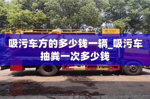 北京吸污车方的多少钱一辆_吸污车抽粪一次多少钱
