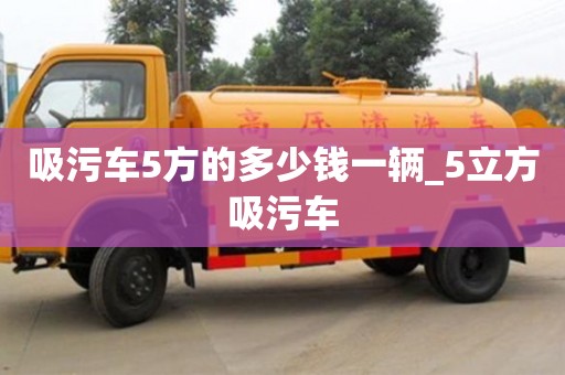 吸污车5方的多少钱一辆_5立方吸污车