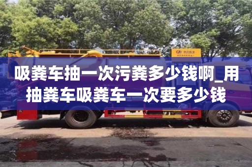 吸粪车抽一次污粪多少钱啊_用抽粪车吸粪车一次要多少钱