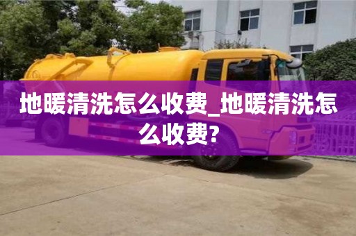 地暖清洗怎么收费_地暖清洗怎么收费?