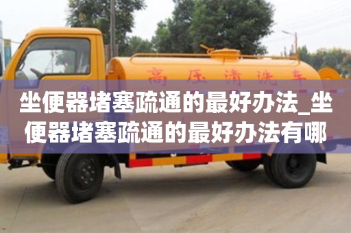 坐便器堵塞疏通的最好办法_坐便器堵塞疏通的最好办法有哪些
