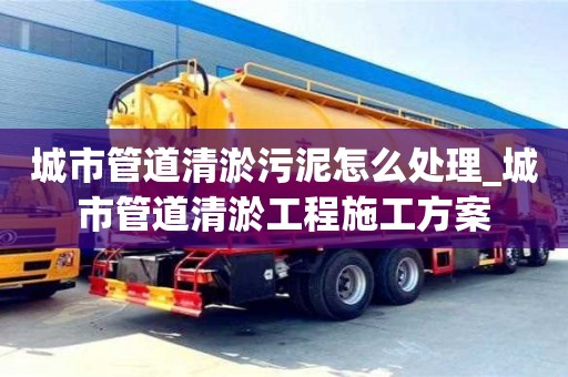 城市管道清淤污泥怎么处理_城市管道清淤工程施工方案