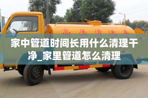 家中管道时间长用什么清理干净_家里管道怎么清理