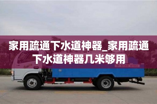 家用疏通下水道神器_家用疏通下水道神器几米够用