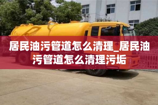居民油污管道怎么清理_居民油污管道怎么清理污垢