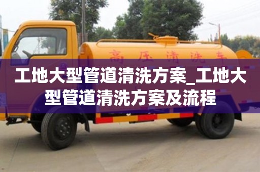 工地大型管道清洗方案_工地大型管道清洗方案及流程
