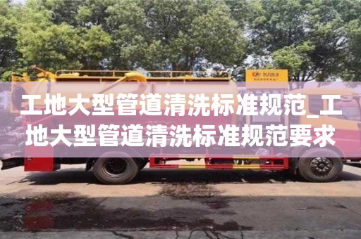 合肥工地大型管道清洗标准规范_工地大型管道清洗标准规范要求