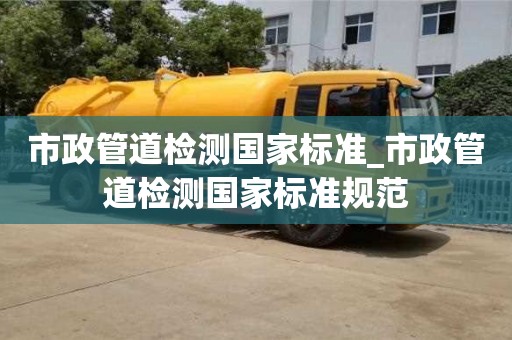 市政管道检测国家标准_市政管道检测国家标准规范