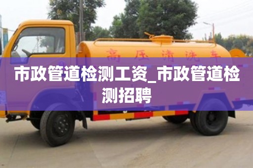 市政管道检测工资_市政管道检测招聘