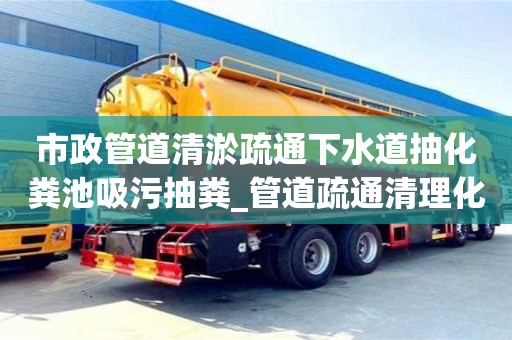 市政管道清淤疏通下水道抽化粪池吸污抽粪_管道疏通清理化粪池好不好