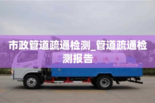 市政管道疏通检测_管道疏通检测报告