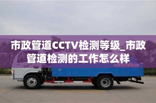 市政管道CCTV检测等级_市政管道检测的工作怎么样