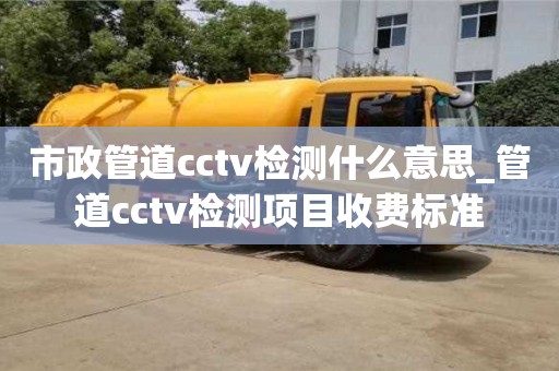 市政管道cctv检测什么意思_管道cctv检测项目收费标准