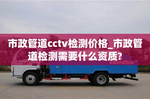 市政管道cctv检测价格_市政管道检测需要什么资质?