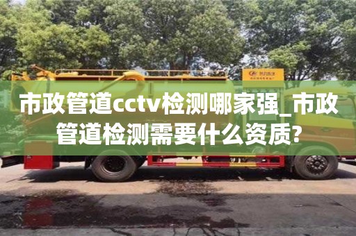 市政管道cctv检测哪家强_市政管道检测需要什么资质?