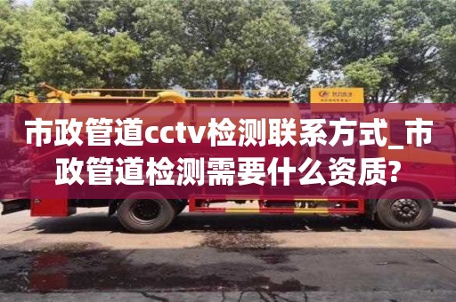 市政管道cctv检测联系方式_市政管道检测需要什么资质?