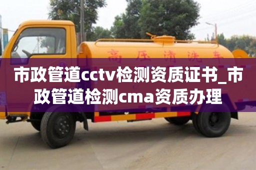 市政管道cctv检测资质证书_市政管道检测cma资质办理