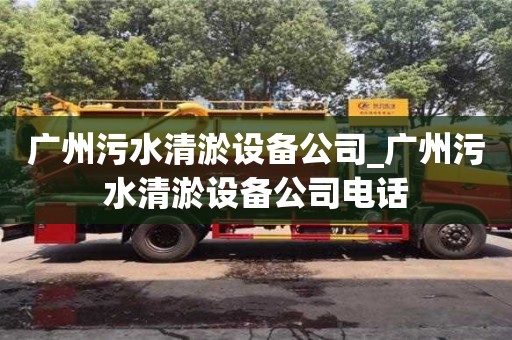 广州污水清淤设备公司_广州污水清淤设备公司电话
