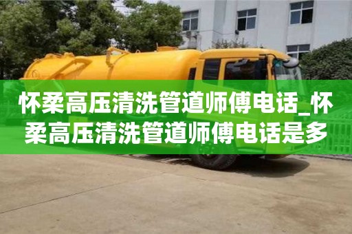 怀柔高压清洗管道师傅电话_怀柔高压清洗管道师傅电话是多少