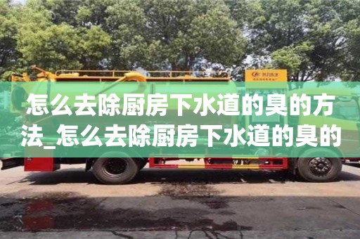 怎么去除厨房下水道的臭的方法_怎么去除厨房下水道的臭的方法小妙招