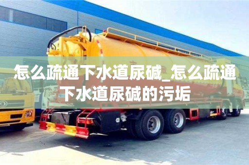 怎么疏通下水道尿碱_怎么疏通下水道尿碱的污垢