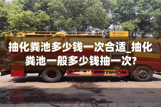 唐山抽化粪池多少钱一次合适_抽化粪池一般多少钱抽一次?