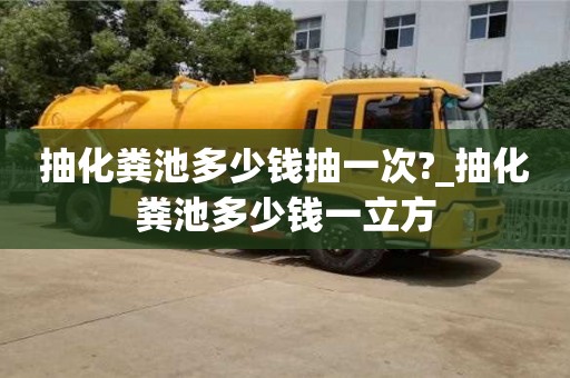 抽化粪池多少钱抽一次?_抽化粪池多少钱一立方