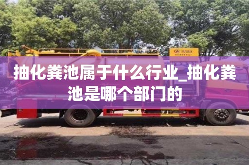 抽化粪池属于什么行业_抽化粪池是哪个部门的