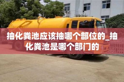 抽化粪池应该抽哪个部位的_抽化粪池是哪个部门的