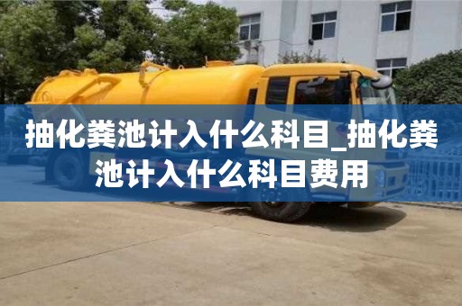 抽化粪池计入什么科目_抽化粪池计入什么科目费用