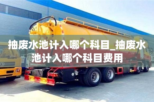 抽废水池计入哪个科目_抽废水池计入哪个科目费用 抽废水池计入哪个科目_抽废水池计入哪个科目费用
